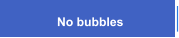 No bubbles